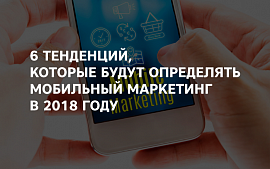 6 тенденций, которые будут определять мобильный маркетинг в 2018 году